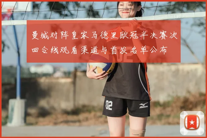 曼城对阵皇家马德里欧冠半决赛次回合线观看渠道与首发名单公布