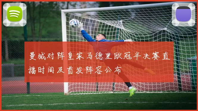曼城对阵皇家马德里欧冠半决赛直播时间及首发阵容公布