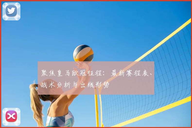 聚焦皇马欧冠征程:最新赛程表、战术分析与出线形势